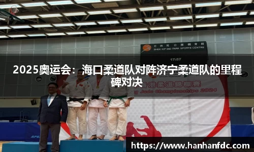 2025奥运会：海口柔道队对阵济宁柔道队的里程碑对决