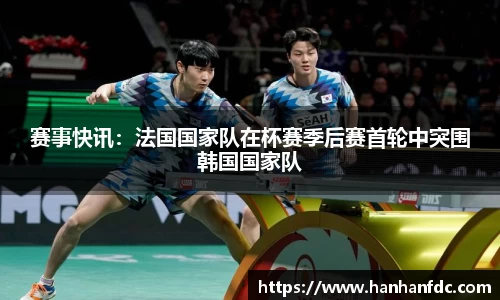 赛事快讯：法国国家队在杯赛季后赛首轮中突围韩国国家队