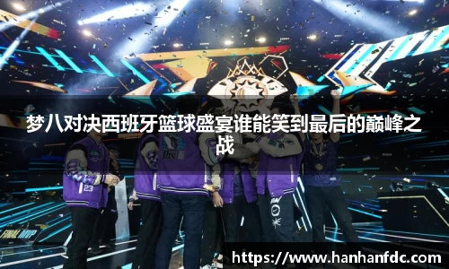 梦八对决西班牙篮球盛宴谁能笑到最后的巅峰之战