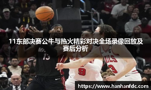 11东部决赛公牛与热火精彩对决全场录像回放及赛后分析
